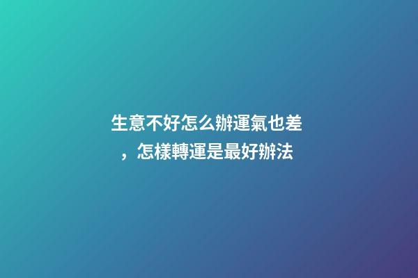 生意不好怎么辦運氣也差，怎樣轉運是最好辦法